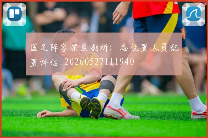 国足阵容深度剖析:各位置人员配置评估_20260527111940