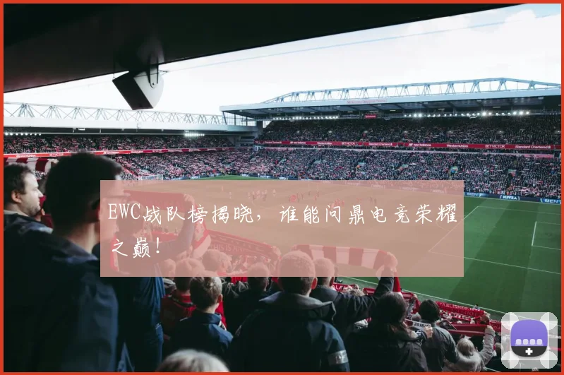 EWC战队榜揭晓，谁能问鼎电竞荣耀之巅！