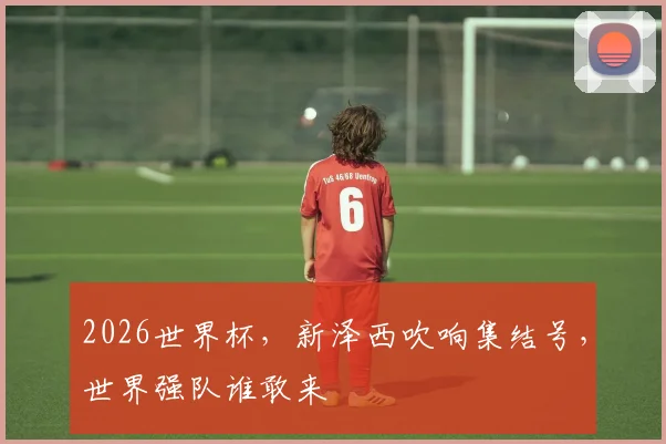 2026世界杯，新泽西吹响集结号，世界强队谁敢来
