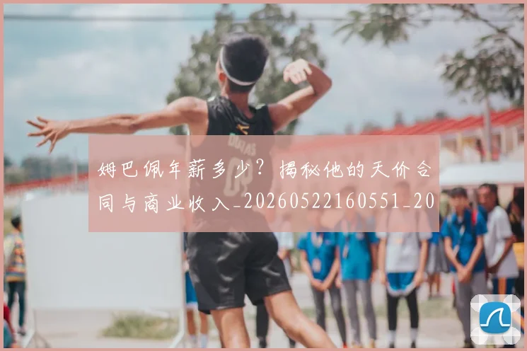 姆巴佩年薪多少?揭秘他的天价合同与商业收入_20260522160551_20260609132759