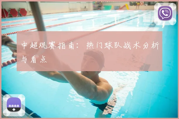 中超观赛指南:热门球队战术分析与看点
