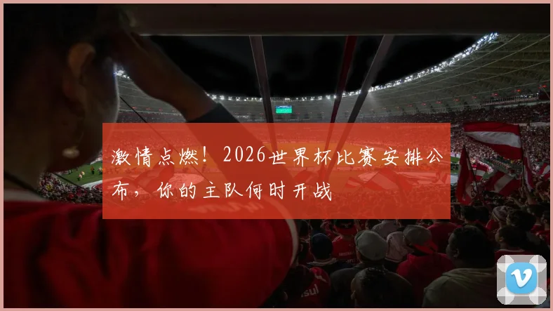 激情点燃！2026世界杯比赛安排公布，你的主队何时开战