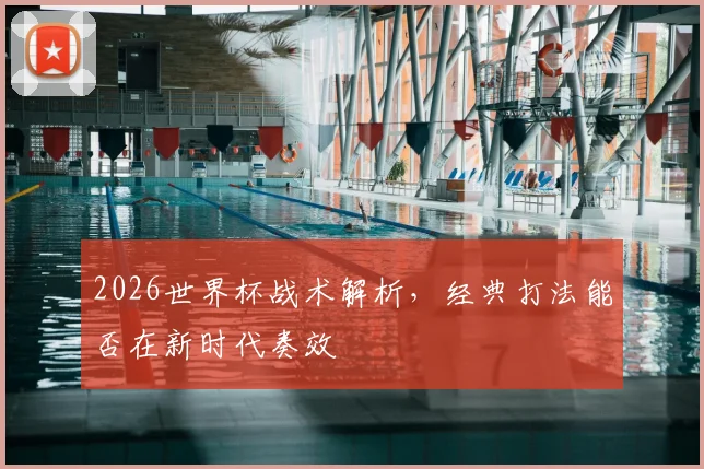 2026世界杯战术解析，经典打法能否在新时代奏效