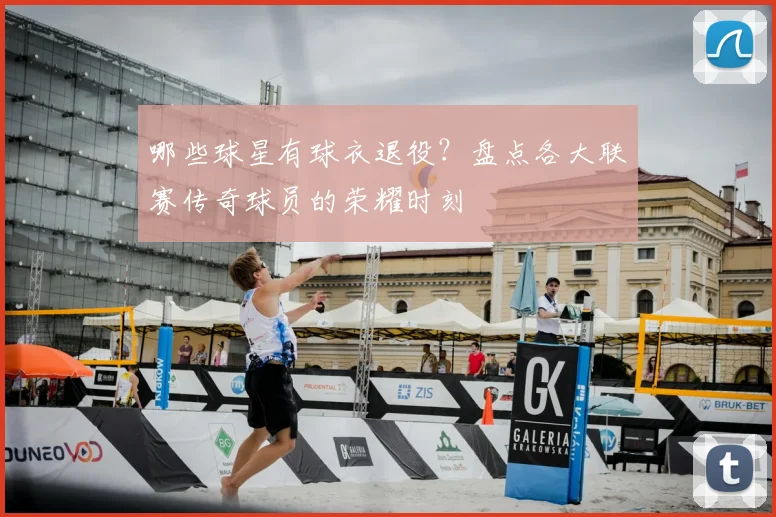 哪些球星有球衣退役?盘点各大联赛传奇球员的荣耀时刻