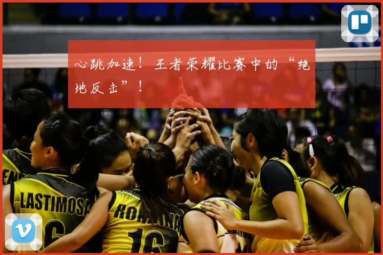 心跳加速！王者荣耀比赛中的“绝地反击”！