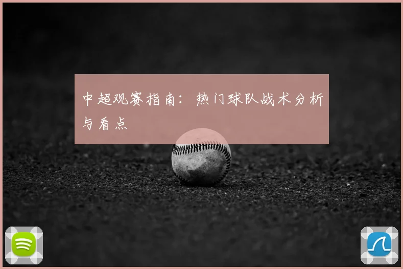 中超观赛指南：热门球队战术分析与看点