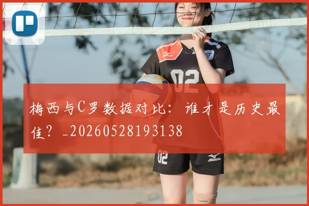 梅西与C罗数据对比：谁才是历史最佳？_20260528193138