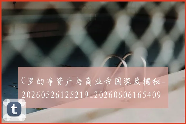 C罗的净资产与商业帝国深度揭秘_20260526125219_20260606165409