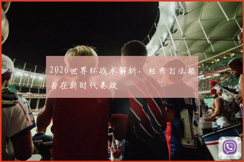 2026世界杯战术解析，经典打法能否在新时代奏效