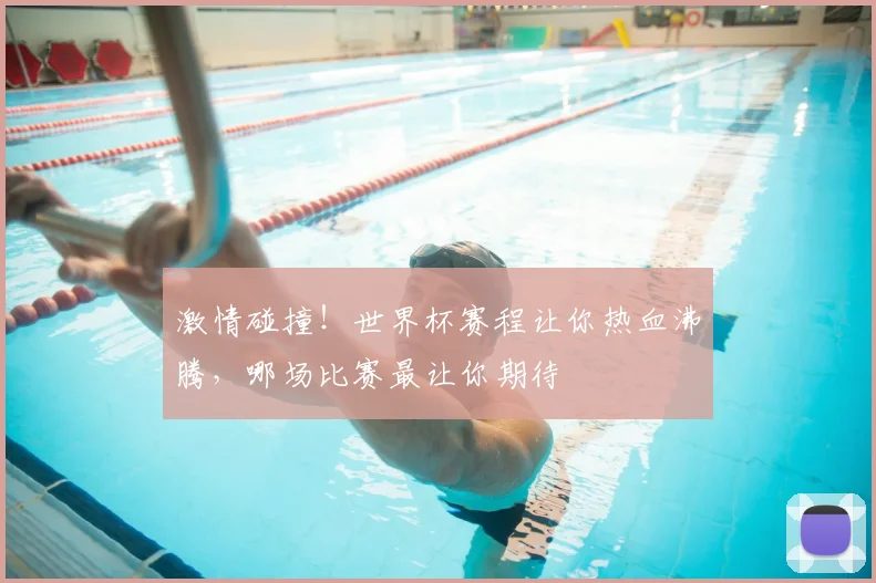激情碰撞！世界杯赛程让你热血沸腾，哪场比赛最让你期待