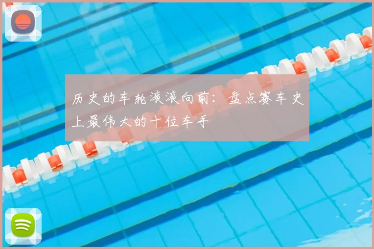 历史的车轮滚滚向前：盘点赛车史上最伟大的十位车手