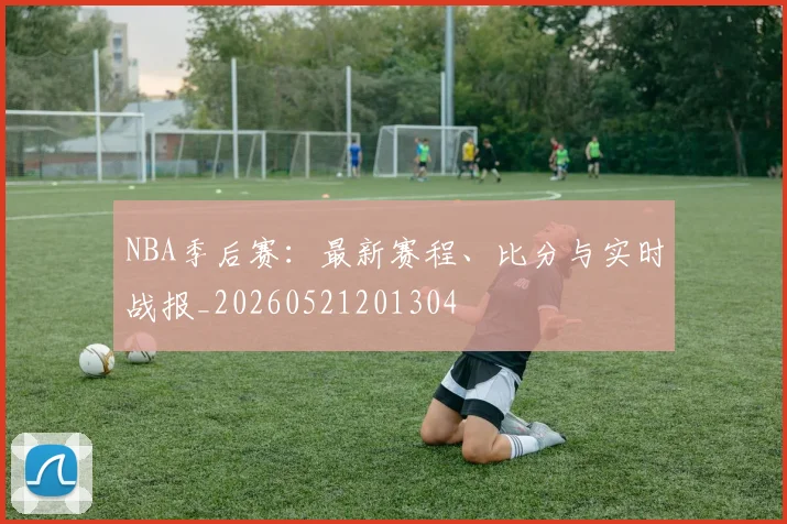 NBA季后赛:最新赛程、比分与实时战报_20260521201304