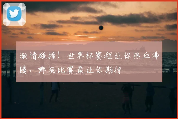 激情碰撞！世界杯赛程让你热血沸腾，哪场比赛最让你期待