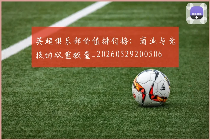 英超俱乐部价值排行榜：商业与竞技的双重较量_20260529200506