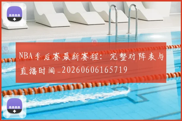 NBA季后赛最新赛程:完整对阵表与直播时间_20260606165719