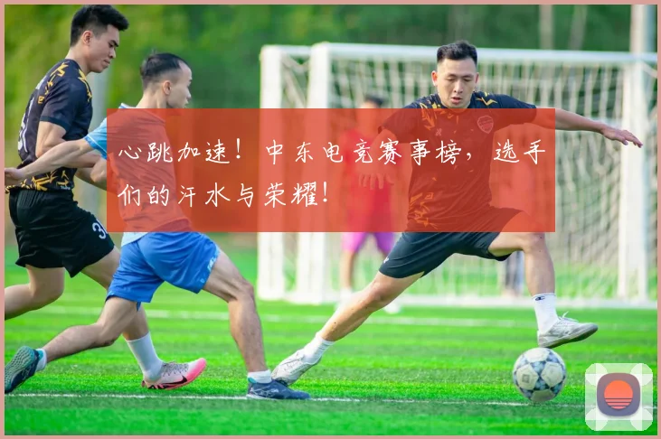 心跳加速！中东电竞赛事榜，选手们的汗水与荣耀！