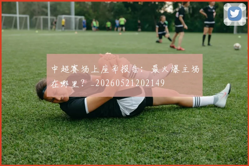 中超赛场上座率报告:最火爆主场在哪里?_20260521202149