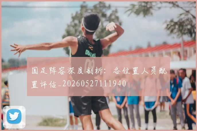 国足阵容深度剖析:各位置人员配置评估_20260527111940