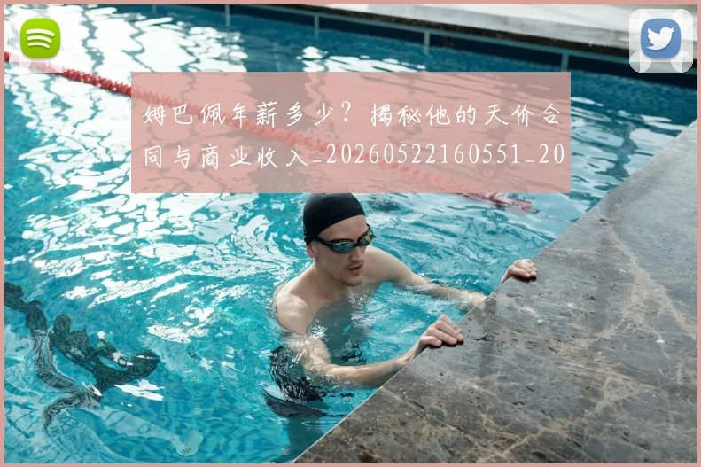 姆巴佩年薪多少?揭秘他的天价合同与商业收入_20260522160551_20260609132759