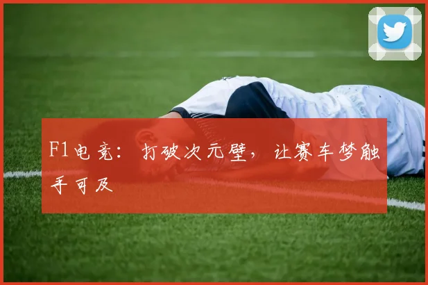 F1电竞：打破次元壁，让赛车梦触手可及